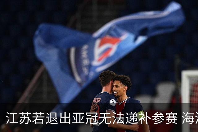 江苏若退出亚冠无法递补参赛 海港仍要先踢附加赛