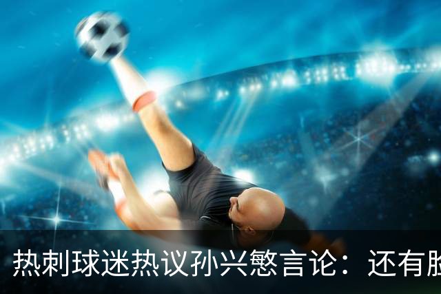 热刺球迷热议孙兴慜言论：还有脸说掌控了比赛