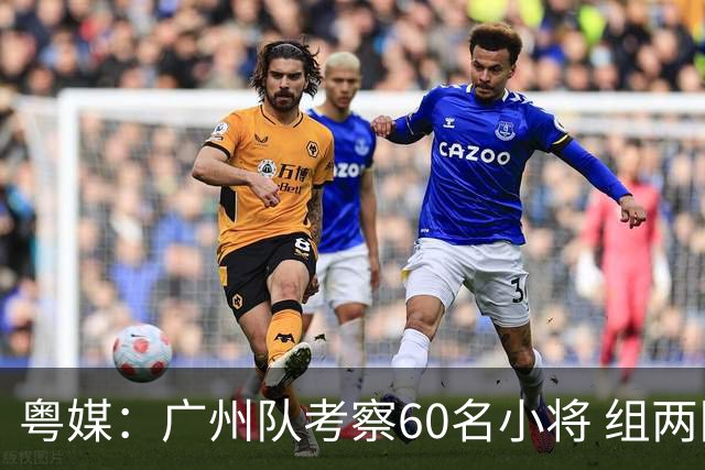 粤媒：广州队考察60名小将 组两队战中超和亚冠