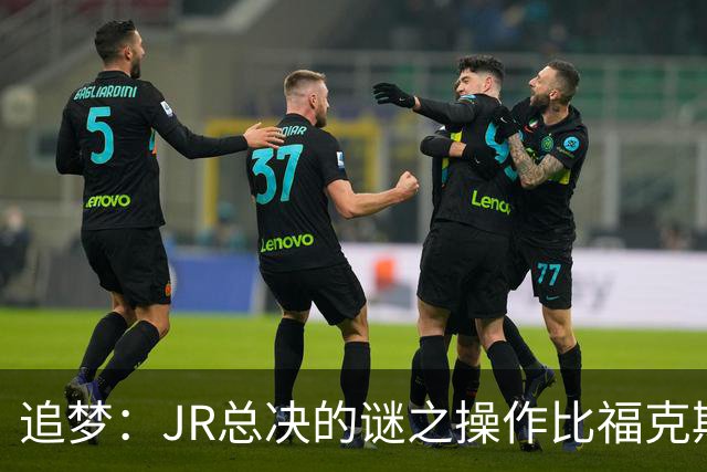 追梦：JR总决的谜之操作比福克斯更离谱 直接给系列赛定了基调